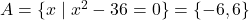 A = \{ x \mid x^{2} - 36 = 0 \} = \{ -6, 6 \}