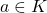 a \in K