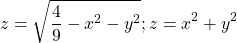 \[\ z=\sqrt{\frac{4}{9}-x^2-y^2};z=x^2+y^2\]