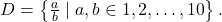 Rendered by QuickLaTeX.com D = \left\{\frac{a}{b} \mid a, b \in {1, 2, \ldots, 10}\right\}.