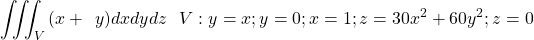 \[\iiint_{V}{(x+\left.\ y\right)}dxdydz\ \ V:y=x;y=0;x=1;z=30x^2+60y^2;z=0\]