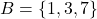 B = \{ 1, 3, 7 \}