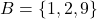 B = \{ 1, 2, 9 \}