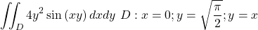 \[\ \iint_{D}{4y^2\sin{\left(xy\right)dxdy}\ }D:x=0;y=\sqrt{\frac{\pi}{2}};y=x\]
