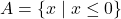 A = \{ x \mid x \leq 0 \}
