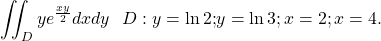 \[\iint_{D}{ye^\frac{xy}{2}}dxdy\ \ D:y=\ln{2;}y=\ln{3};x=2;x=4.\]