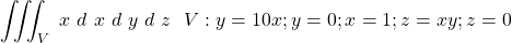 \[\iiint_{V}\ x\ d\ x\ d\ y\ d\ z\ \ V:y=10x;y=0;x=1;z=xy;z=0\]