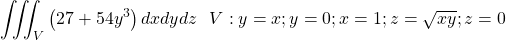 \[\iiint_{V}\left(27+54y^3\right)dxdydz\ \ V:y=x;y=0;x=1;z=\sqrt{xy};z=0\]