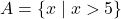 A = \{x \mid x > 5\}