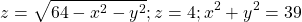 \[z=\sqrt{64-x^2-y^2};z=4;x^2+y^2=39\]