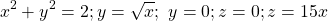 \[\ x^2+y^2=2;y=\sqrt x;\ y=0;z=0;z=15x\]
