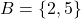 B = \{2, 5\}