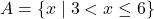 A = \{ x \mid 3 < x \leq 6 \}