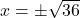 x = \pm \sqrt{36}