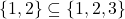 \{1, 2\} \subseteq \{1, 2, 3\}