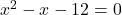 x^{2} - x - 12 = 0