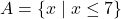 A = \{ x \mid x \leq 7 \}